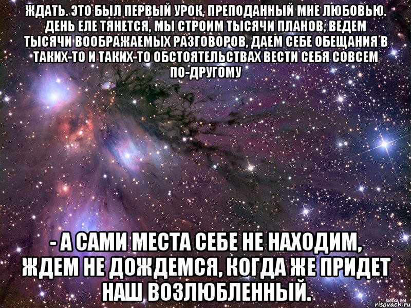 ждать. это был первый урок, преподанный мне любовью. день еле тянется, мы строим тысячи планов, ведем тысячи воображаемых разговоров, даем себе обещания в таких-то и таких-то обстоятельствах вести себя совсем по-другому - а сами места себе не находим, ждем не дождемся, когда же придет наш возлюбленный., Мем Космос