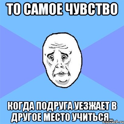то самое чувство когда подруга уезжает в другое место учиться.., Мем Okay face