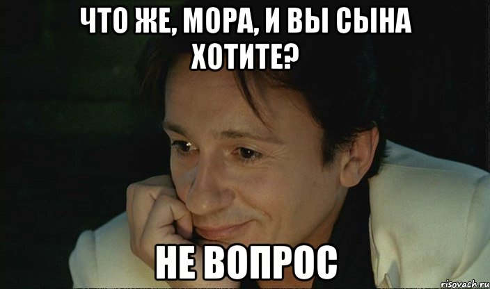 что же, мора, и вы сына хотите? не вопрос