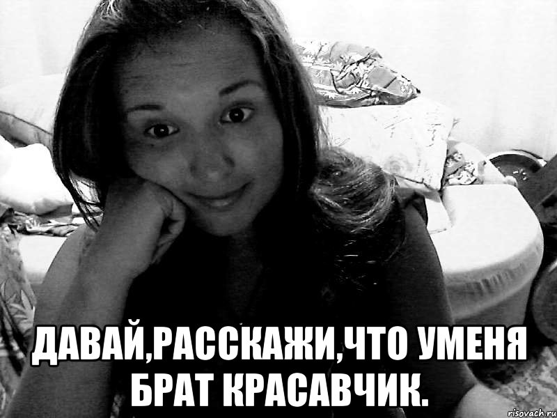  давай,расскажи,что уменя брат красавчик., Мем оллоо