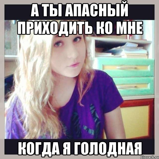 а ты апасный приходить ко мне когда я голодная, Мем Оля
