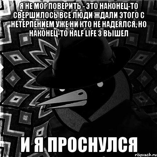 я не мог поверить - это наконец-то свершилось все люди ждали этого с нетерпением уже ни кто не надеялся, но наконец-то half life 3 вышел и я проснулся