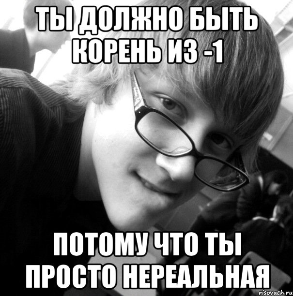 ты должно быть корень из -1 потому что ты просто нереальная, Мем орор