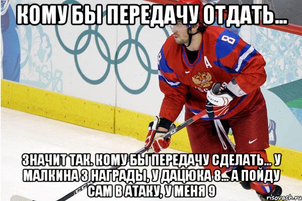 кому бы передачу отдать... значит так. кому бы передачу сделать... у малкина 3 награды, у дацюка 8... а пойду сам в атаку, у меня 9, Мем Ови