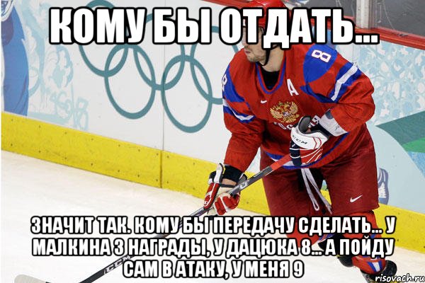 кому бы отдать... значит так. кому бы передачу сделать... у малкина 3 награды, у дацюка 8... а пойду сам в атаку, у меня 9, Мем Ови