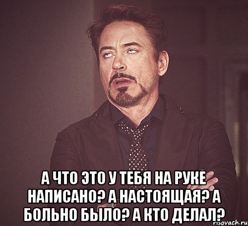  а что это у тебя на руке написано? а настоящая? а больно было? а кто делал?, Мем твое выражение лица