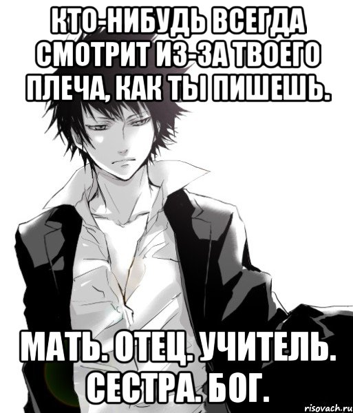 кто-нибудь всегда смотрит из-за твоего плеча, как ты пишешь. мать. отец. учитель. сестра. бог.