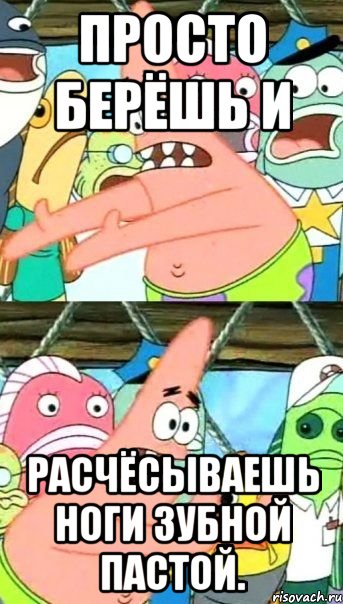 просто берёшь и расчёсываешь ноги зубной пастой., Мем Патрик (берешь и делаешь)