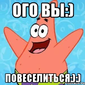 ого вы:) повеселиться:):), Мем Патрик