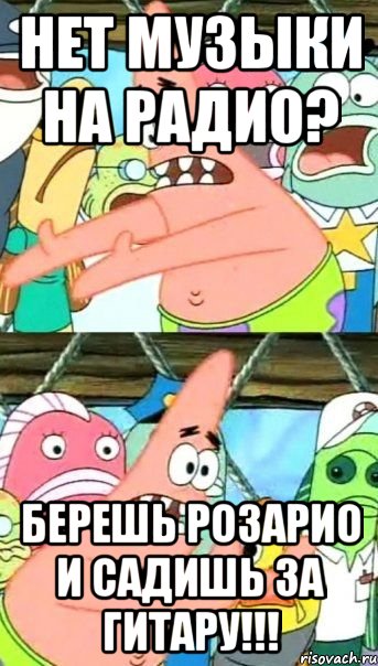 нет музыки на радио? берешь розарио и садишь за гитару!!!, Мем Патрик (берешь и делаешь)