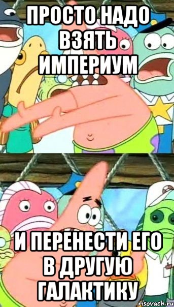 просто надо взять империум и перенести его в другую галактику, Мем Патрик (берешь и делаешь)