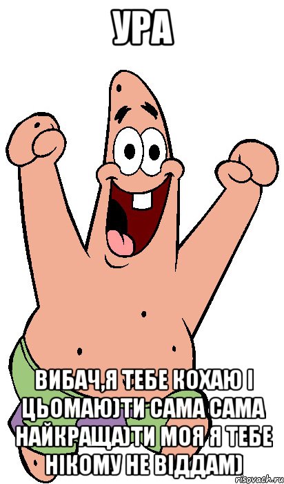 ура вибач,я тебе кохаю і цьомаю)ти сама сама найкраща)ти моя я тебе нікому не віддам)