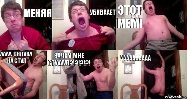 МЕНЯЯ УБИВААЕТ ЭТОТ МЕМ! АААА, СЯДУКА НА СТУЛ ЗАЧЕМ МНЕ СТУУУУЛ?!?!?!?! АААААААААА