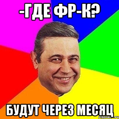 -где фр-к? будут через месяц, Мем Петросяныч