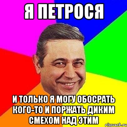 я петрося и только я могу обосрать кого-то и поржать диким смехом над этим, Мем Петросяныч