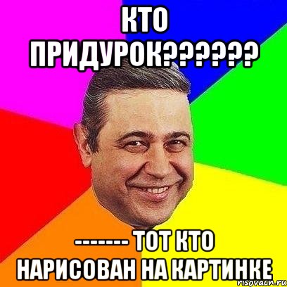 кто придурок??? ------- тот кто нарисован на картинке, Мем Петросяныч