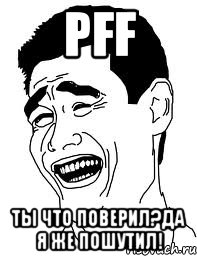 pff ты что поверил?да я же пошутил!, Мем pff