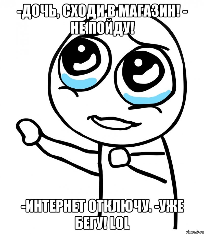 -дочь, сходи в магазин! - не пойду! -интернет отключу. -уже бегу! lol, Мем  please  с вытянутой рукой