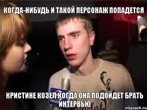 когда-нибудь и такой персонаж попадется кристине козел когда она подойдет брать интервью, Мем Плохая музыка