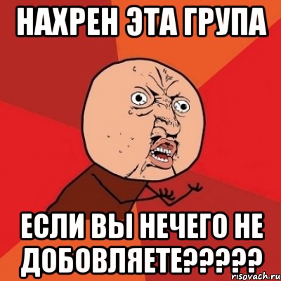 нахрен эта група если вы нечего не добовляете???, Мем Почему