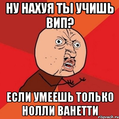 ну нахуя ты учишь вип? если умеешь только нолли ванетти, Мем Почему