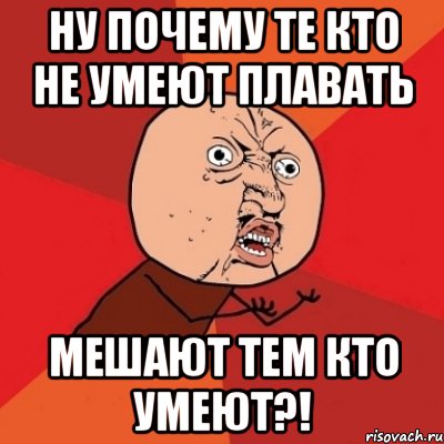 ну почему те кто не умеют плавать мешают тем кто умеют?!, Мем Почему