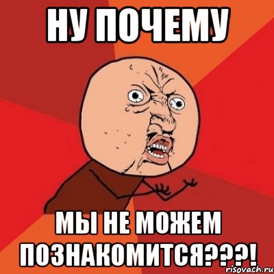 ну почему мы не можем познакомится???!, Мем Почему