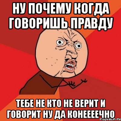 ну почему когда говоришь правду тебе не кто не верит и говорит ну да конеееечно, Мем Почему