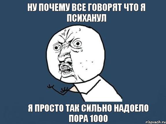 ну почему все говорят что я психанул я просто так сильно надоело пора 1000