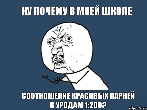 Ну почему в моей школе Соотношение красивых парней к уродам 1:200?, Мем  почему мем