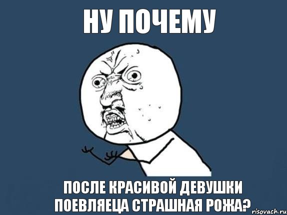 ну почему после красивой девушки поевляеца страшная рожа?, Мем  почему мем