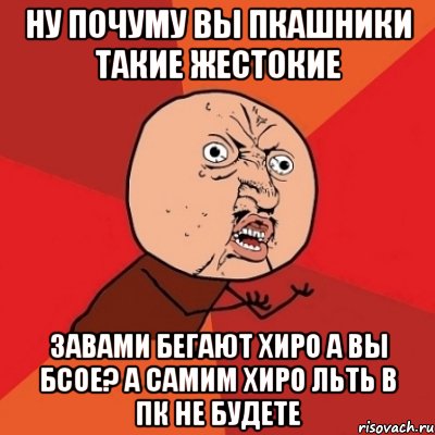 ну почуму вы пкашники такие жестокие завами бегают хиро а вы бсое? а самим хиро льть в пк не будете, Мем Почему