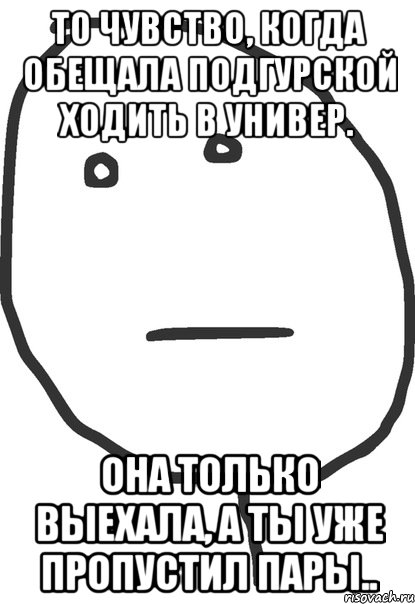 то чувство, когда обещала подгурской ходить в универ. она только выехала, а ты уже пропустил пары.., Мем покер фейс