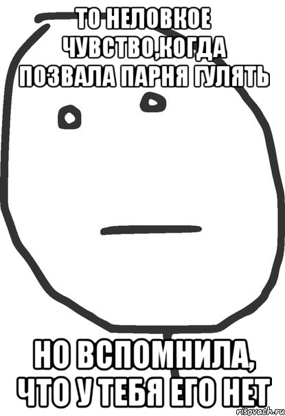 то неловкое чувство,когда позвала парня гулять но вспомнила, что у тебя его нет, Мем покер фейс