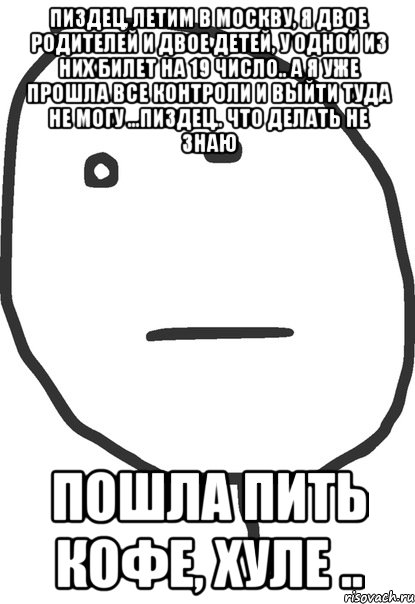 пиздец, летим в москву, я двое родителей и двое детей, у одной из них билет на 19 число.. а я уже прошла все контроли и выйти туда не могу ...пиздец.. что делать не знаю пошла пить кофе, хуле .., Мем покер фейс