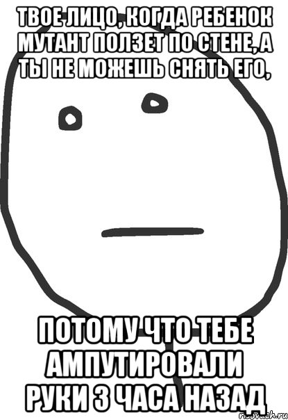 твое лицо, когда ребенок мутант ползет по стене, а ты не можешь снять его, потому что тебе ампутировали руки 3 часа назад, Мем покер фейс