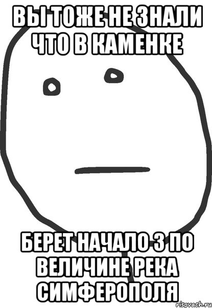 вы тоже не знали что в каменке берет начало 3 по величине река симферополя, Мем покер фейс