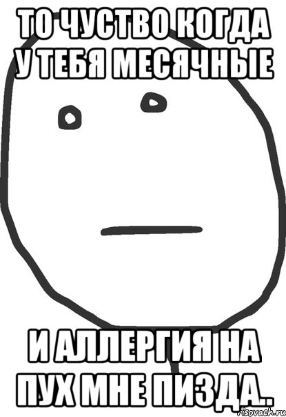 то чуство когда у тебя месячные и аллергия на пух мне пизда.., Мем покер фейс