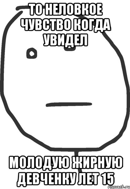 то неловкое чувство когда увидел молодую жирную девченку лет 15, Мем покер фейс