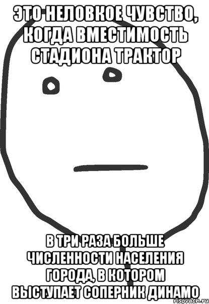 это неловкое чувство, когда вместимость стадиона трактор в три раза больше численности населения города, в котором выступает соперник динамо, Мем покер фейс