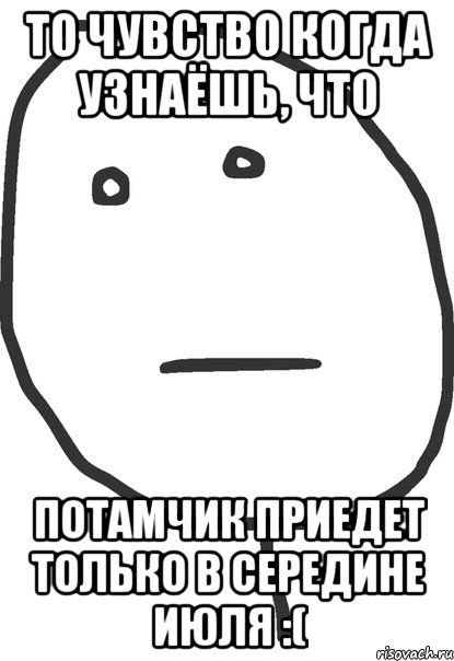 то чувство когда узнаёшь, что потамчик приедет только в середине июля :(, Мем покер фейс