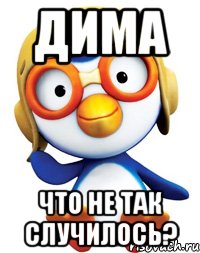 дима что не так случилось?