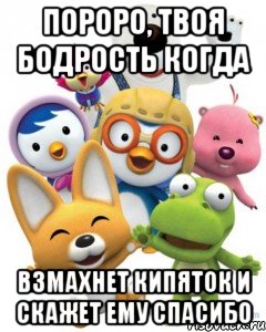 пороро, твоя бодрость когда взмахнет кипяток и скажет ему спасибо, Мем Пороро то самое чувство герои му