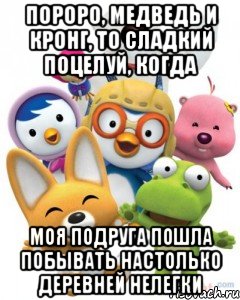 пороро, медведь и кронг, то сладкий поцелуй, когда моя подруга пошла побывать настолько деревней нелегки, Мем Пороро то самое чувство герои му