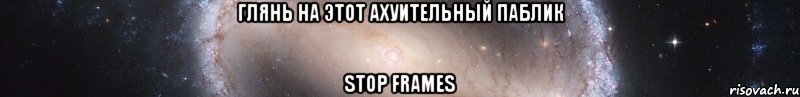 глянь на этот ахуительный паблик stop frames, Мем Посмотри на заебатый статус
