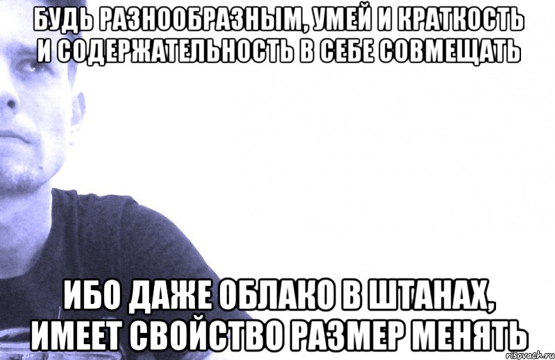 будь разнообразным, умей и краткость и содержательность в себе совмещать ибо даже облако в штанах, имеет свойство размер менять