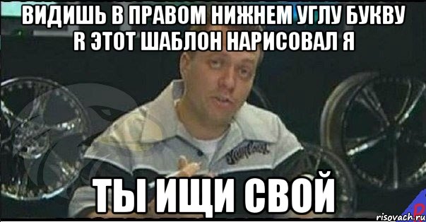 видишь в правом нижнем углу букву r этот шаблон нарисовал я ты ищи свой, Мем Монитор (тачка на прокачку)