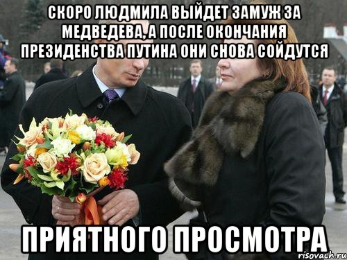 скоро людмила выйдет замуж за медведева, а после окончания президенства путина они снова сойдутся приятного просмотра, Мем Приятного просмотра