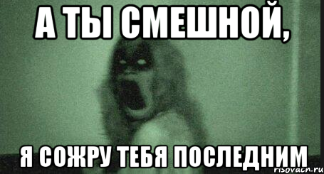 а ты смешной, я сожру тебя последним
