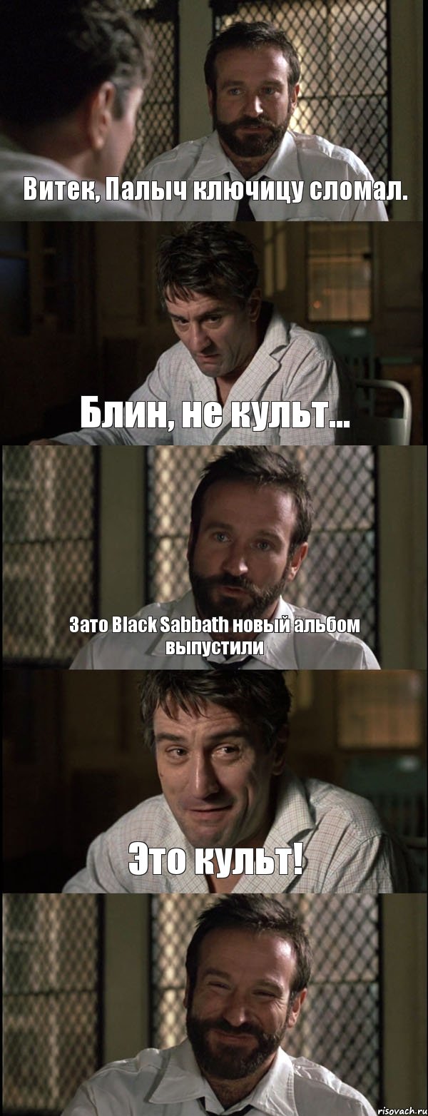 Витек, Палыч ключицу сломал. Блин, не культ... Зато Black Sabbath новый альбом выпустили Это культ! 